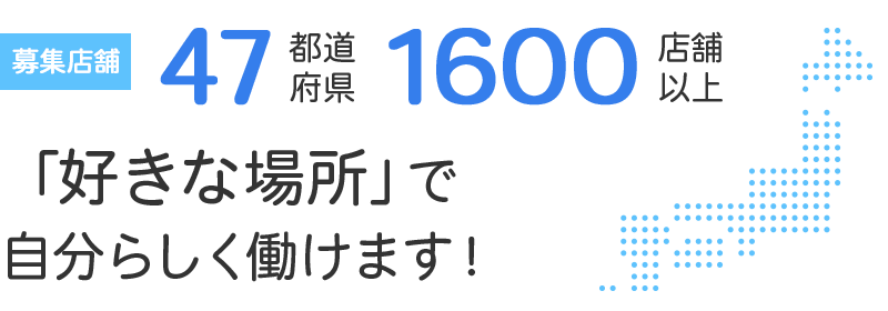募集店舗47都道府県1600店舗以上「好きな場所」で自分らしく働けます！